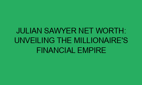 Julian Sawyer Net Worth: Unveiling the Millionaire's Financial Empire ...
