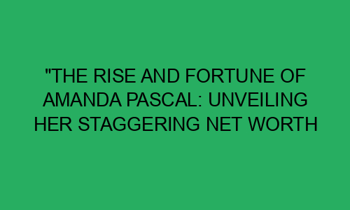 "The Rise and Fortune of Amanda Pascal: Unveiling Her Staggering Net ...