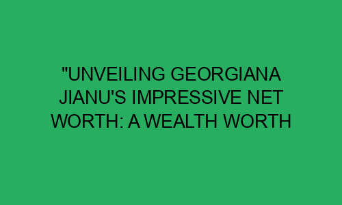 "Unveiling Georgiana Jianu's Impressive Net Worth: A Wealth Worth ...