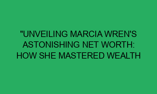 "Unveiling Marcia Wren's Astonishing Net Worth: How She Mastered Wealth ...