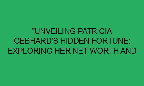 "Unveiling Patricia Gebhard's Hidden Fortune: Exploring Her Net Worth ...